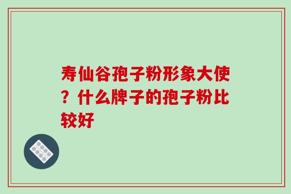寿仙谷孢子粉形象大使?什么牌子的孢子粉比较好 寿仙谷孢子粉形象大使?什么牌子的孢子粉比较好