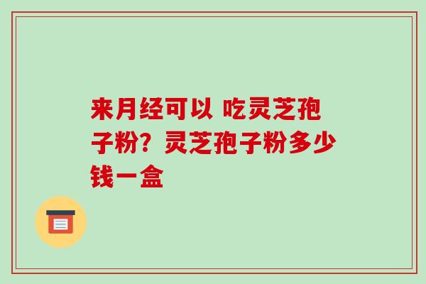 来可以 吃灵芝孢子粉?灵芝孢子粉多少钱一盒 来可以 吃灵芝孢子粉?灵芝孢子粉多少钱一盒