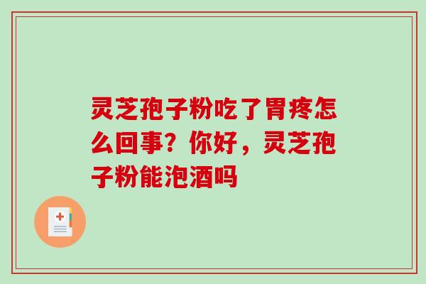 灵芝孢子粉吃了胃疼怎么回事?你好,灵芝孢子粉能泡酒吗 灵芝孢子粉吃了胃疼怎么回事?你好,灵芝孢子粉能泡酒吗