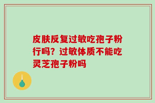 反复吃孢子粉行吗？体质不能吃灵芝孢子粉吗
