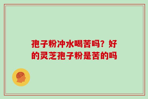 孢子粉冲水喝苦吗?好的灵芝孢子粉是苦的吗 孢子粉冲水喝苦吗?好的灵芝孢子粉是苦的吗