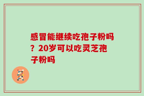 能继续吃孢子粉吗？20岁可以吃灵芝孢子粉吗