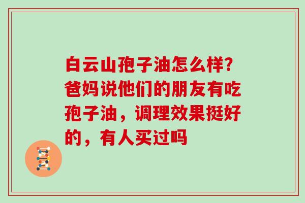白云山孢子油怎么样?爸妈说他们的朋友有吃孢子油,调理效果挺好的,有人买过吗 白云山孢子油怎么样?爸妈说他们的朋友有吃孢子油,调理效果挺好的,有人买过吗