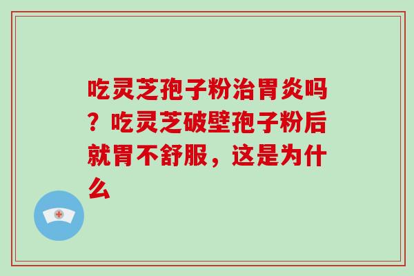 吃灵芝孢子粉吗？吃灵芝破壁孢子粉后就胃不舒服，这是为什么
