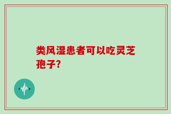 类风湿患者可以吃灵芝孢子？