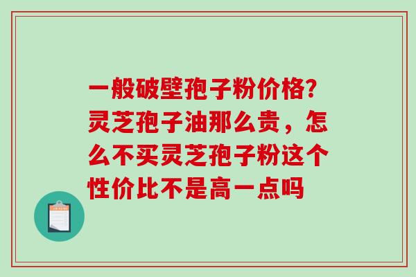 一般破壁孢子粉价格？灵芝孢子油那么贵，怎么不买灵芝孢子粉这个性价比不是高一点吗