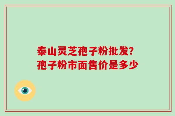 泰山灵芝孢子粉批发？孢子粉市面售价是多少