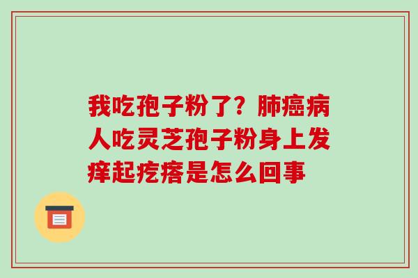 我吃孢子粉了？人吃灵芝孢子粉身上发痒起疙瘩是怎么回事