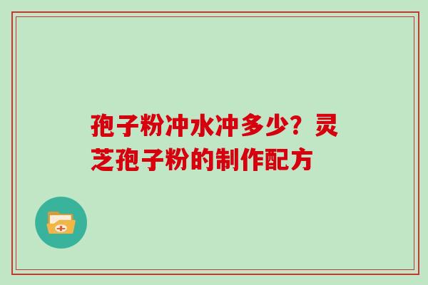 孢子粉冲水冲多少？灵芝孢子粉的制作配方