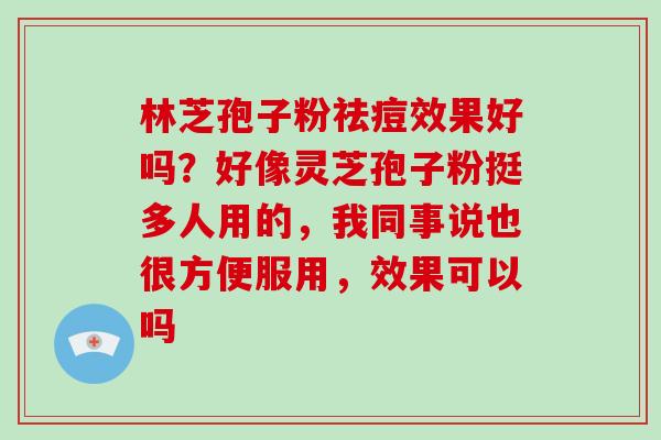 林芝孢子粉祛痘效果好吗？好像灵芝孢子粉挺多人用的，我同事说也很方便服用，效果可以吗