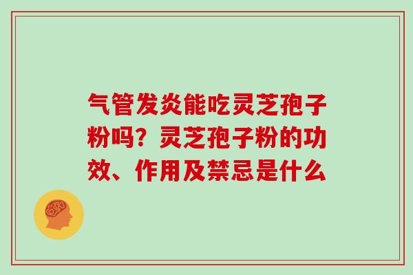 气管发炎能吃灵芝孢子粉吗？灵芝孢子粉的功效、作用及禁忌是什么