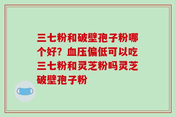 三七粉和破壁孢子粉哪个好？偏低可以吃三七粉和灵芝粉吗灵芝破壁孢子粉