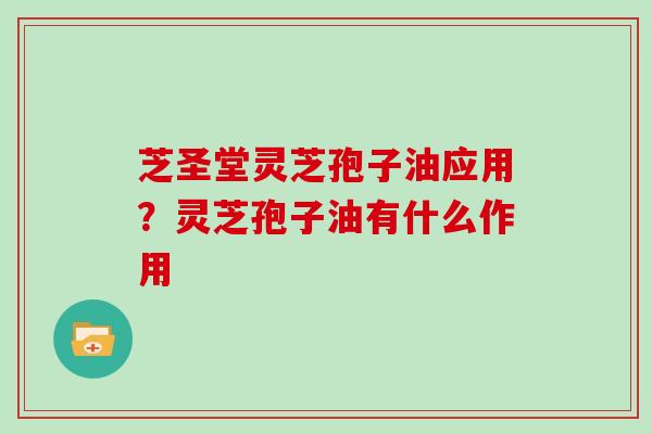 芝圣堂灵芝孢子油应用？灵芝孢子油有什么作用