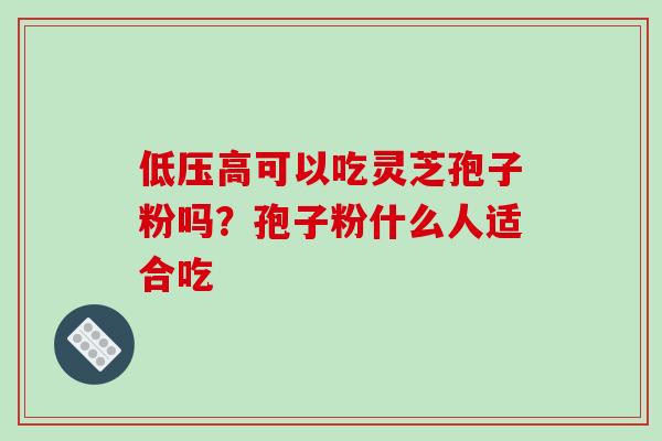 低压高可以吃灵芝孢子粉吗？孢子粉什么人适合吃