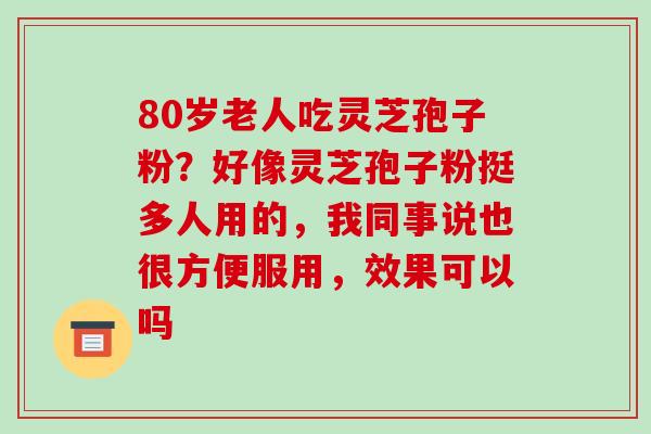 80岁老人吃灵芝孢子粉？好像灵芝孢子粉挺多人用的，我同事说也很方便服用，效果可以吗