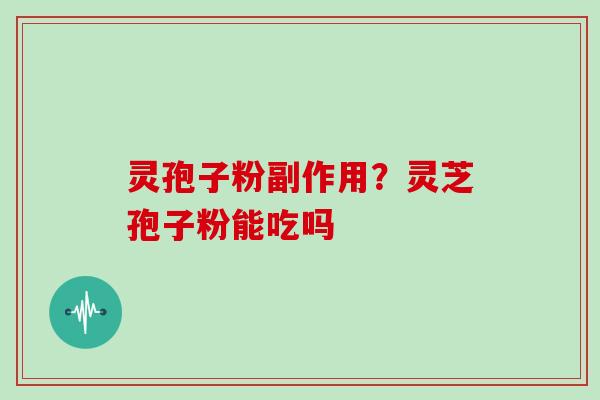 灵孢子粉副作用？灵芝孢子粉能吃吗