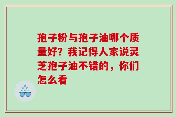 孢子粉与孢子油哪个质量好？我记得人家说灵芝孢子油不错的，你们怎么看