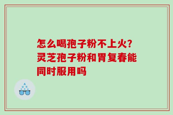 怎么喝孢子粉不上火？灵芝孢子粉和胃复春能同时服用吗