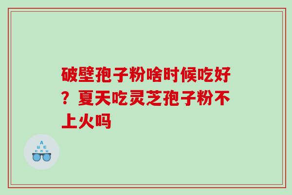 破壁孢子粉啥时候吃好?夏天吃灵芝孢子粉不上火吗 破壁孢子粉啥时候吃好?夏天吃灵芝孢子粉不上火吗