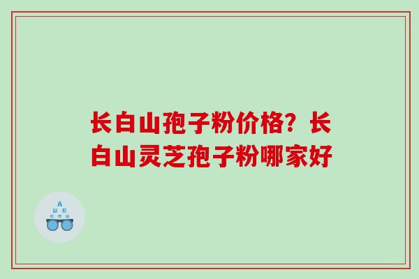 长白山孢子粉价格?长白山灵芝孢子粉哪家好 长白山孢子粉价格?长白山灵芝孢子粉哪家好