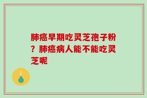 早期吃灵芝孢子粉?人能不能吃灵芝呢 早期吃灵芝孢子粉?人能不能吃灵芝呢