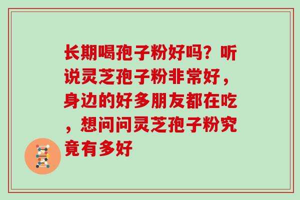 长期喝孢子粉好吗?听说灵芝孢子粉非常好,身边的好多朋友都在吃,想问问灵芝孢子粉究竟有多好 长期喝孢子粉好吗?听说灵芝孢子粉非常好,身边的好多朋友都在吃,想问问灵芝孢子粉究竟有多好