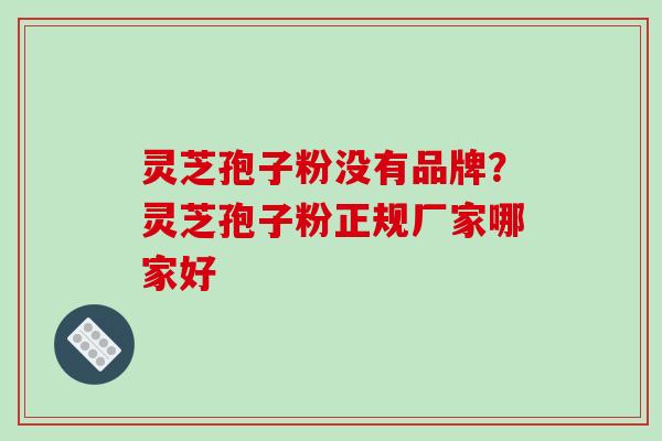 灵芝孢子粉没有品牌?灵芝孢子粉正规厂家哪家好 灵芝孢子粉没有品牌?灵芝孢子粉正规厂家哪家好