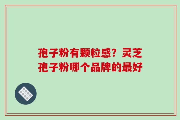 孢子粉有颗粒感?灵芝孢子粉哪个品牌的好 孢子粉有颗粒感?灵芝孢子粉哪个品牌的好