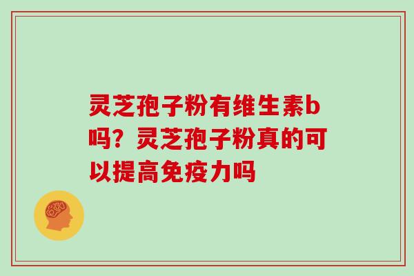 灵芝孢子粉有维生素b吗？灵芝孢子粉真的可以提高免疫力吗