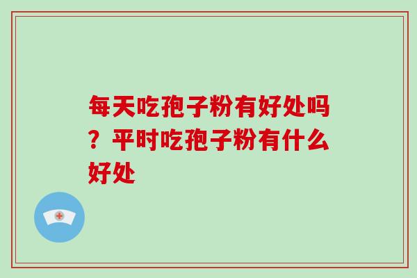 每天吃孢子粉有好处吗?平时吃孢子粉有什么好处 每天吃孢子粉有好处吗?平时吃孢子粉有什么好处