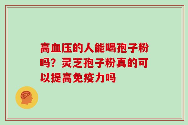 高的人能喝孢子粉吗？灵芝孢子粉真的可以提高免疫力吗