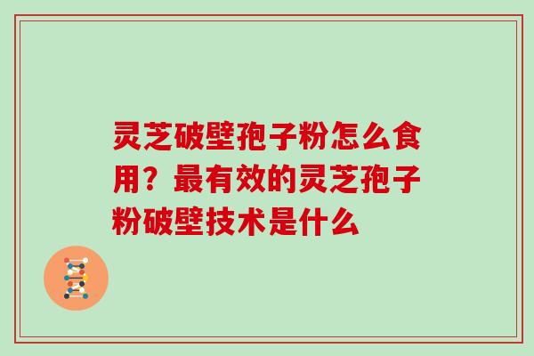 灵芝破壁孢子粉怎么食用?有效的灵芝孢子粉破壁技术是什么 灵芝破壁孢子粉怎么食用?有效的灵芝孢子粉破壁技术是什么