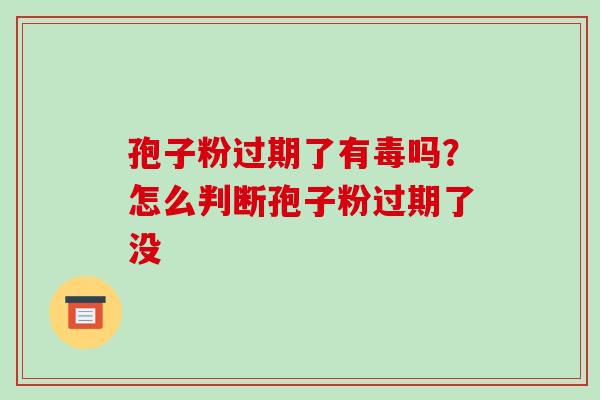 孢子粉过期了有毒吗？怎么判断孢子粉过期了没