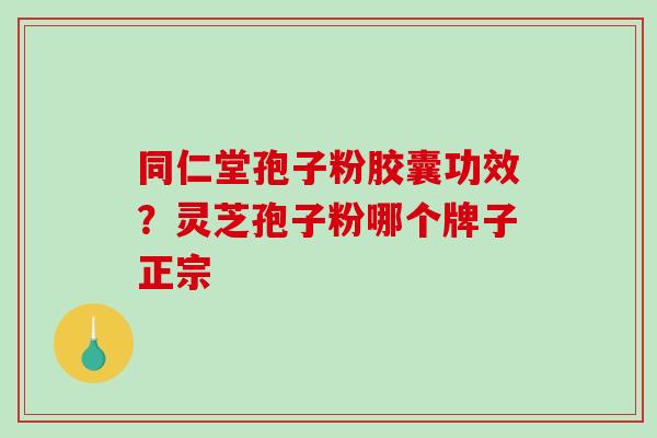 同仁堂孢子粉胶囊功效?灵芝孢子粉哪个牌子正宗 同仁堂孢子粉胶囊功效?灵芝孢子粉哪个牌子正宗