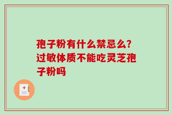 孢子粉有什么禁忌么?体质不能吃灵芝孢子粉吗 孢子粉有什么禁忌么?体质不能吃灵芝孢子粉吗
