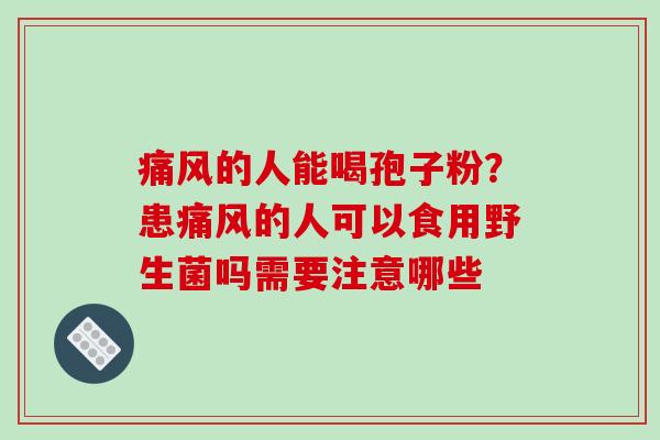 痛风的人能喝孢子粉？患痛风的人可以食用野生菌吗需要注意哪些
