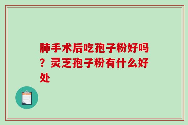 手术后吃孢子粉好吗?灵芝孢子粉有什么好处 手术后吃孢子粉好吗?灵芝孢子粉有什么好处
