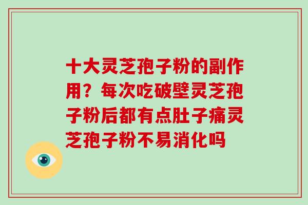 十大灵芝孢子粉的副作用?每次吃破壁灵芝孢子粉后都有点肚子痛灵芝孢子粉不易消化吗 十大灵芝孢子粉的副作用?每次吃破壁灵芝孢子粉后都有点肚子痛灵芝孢子粉不易消化吗
