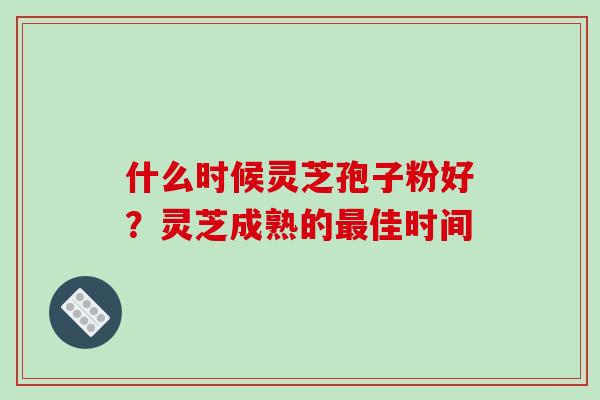 什么时候灵芝孢子粉好?灵芝成熟的佳时间 什么时候灵芝孢子粉好?灵芝成熟的佳时间