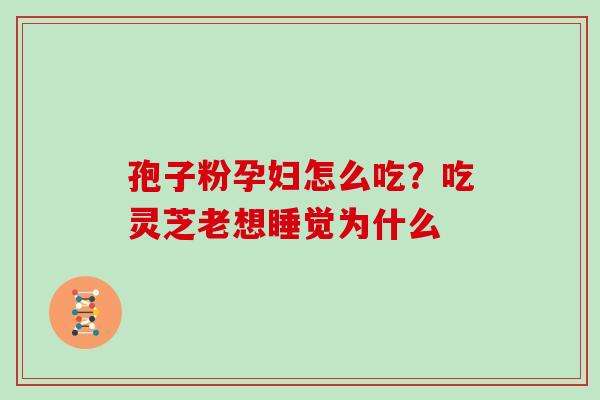 孢子粉孕妇怎么吃?吃灵芝老想睡觉为什么 孢子粉孕妇怎么吃?吃灵芝老想睡觉为什么