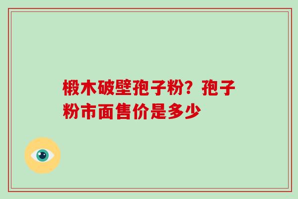 椴木破壁孢子粉?孢子粉市面售价是多少 椴木破壁孢子粉?孢子粉市面售价是多少