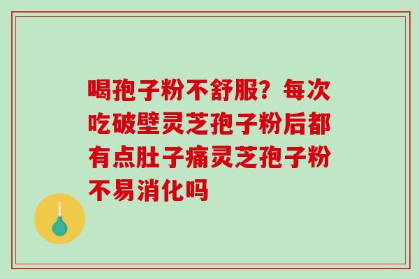 喝孢子粉不舒服?每次吃破壁灵芝孢子粉后都有点肚子痛灵芝孢子粉不易消化吗 喝孢子粉不舒服?每次吃破壁灵芝孢子粉后都有点肚子痛灵芝孢子粉不易消化吗