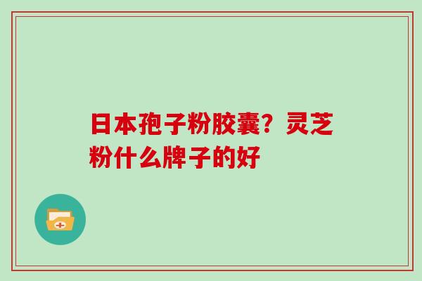 日本孢子粉胶囊?灵芝粉什么牌子的好 日本孢子粉胶囊?灵芝粉什么牌子的好
