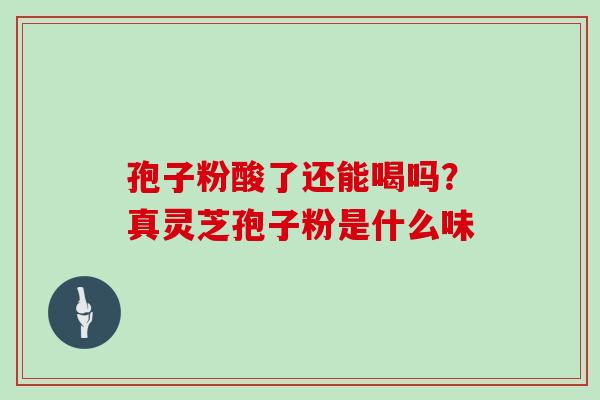 孢子粉酸了还能喝吗?真灵芝孢子粉是什么味 孢子粉酸了还能喝吗?真灵芝孢子粉是什么味