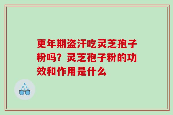 盗汗吃灵芝孢子粉吗?灵芝孢子粉的功效和作用是什么 盗汗吃灵芝孢子粉吗?灵芝孢子粉的功效和作用是什么