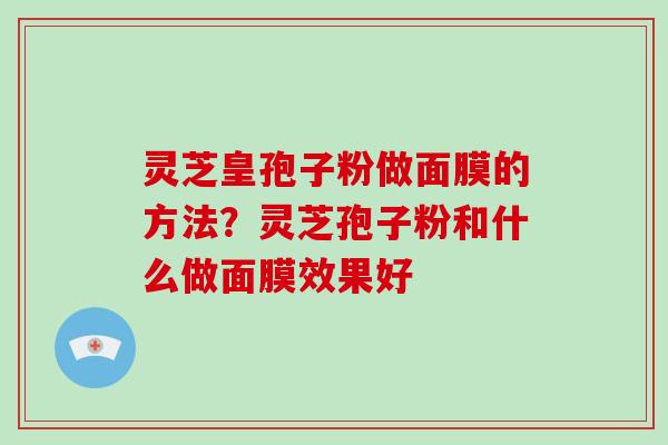 灵芝皇孢子粉做面膜的方法？灵芝孢子粉和什么做面膜效果好