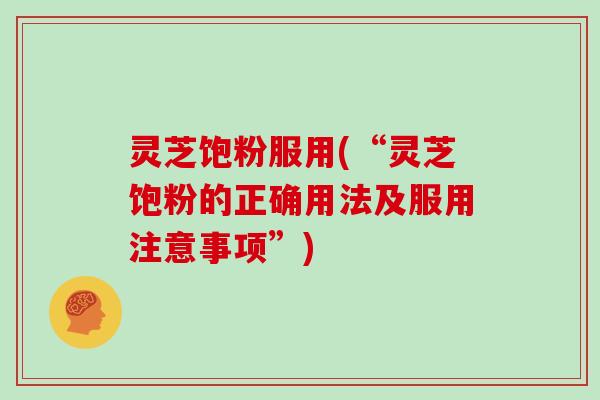 灵芝饱粉服用(“灵芝饱粉的正确用法及服用注意事项”)