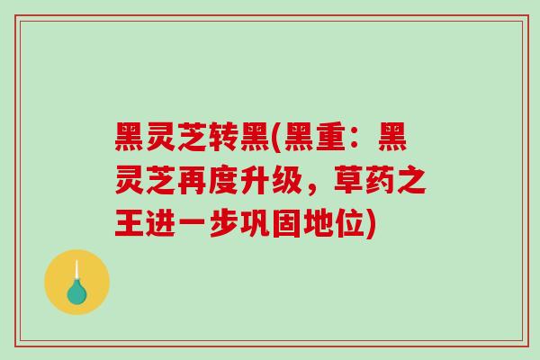 黑灵芝转黑(黑重：黑灵芝再度升级，草药之王进一步巩固地位)