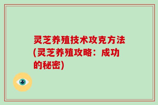 灵芝养殖技术攻克方法(灵芝养殖攻略：成功的秘密)