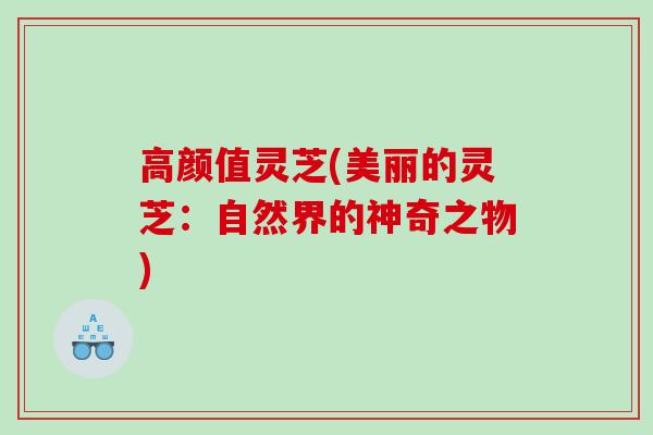 高颜值灵芝(美丽的灵芝：自然界的神奇之物)
